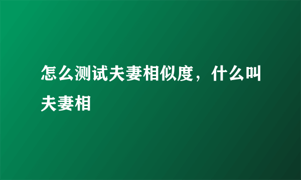 怎么测试夫妻相似度，什么叫夫妻相