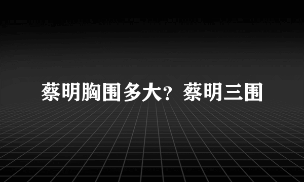 蔡明胸围多大？蔡明三围