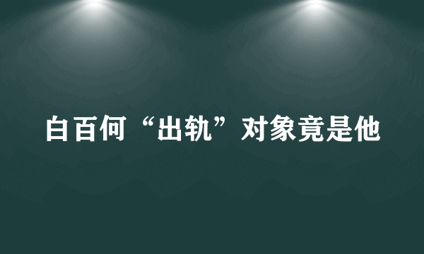 白百何“出轨”对象竟是他