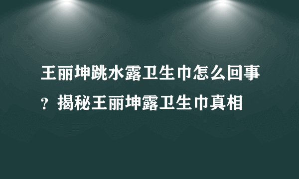 王丽坤跳水露卫生巾怎么回事？揭秘王丽坤露卫生巾真相