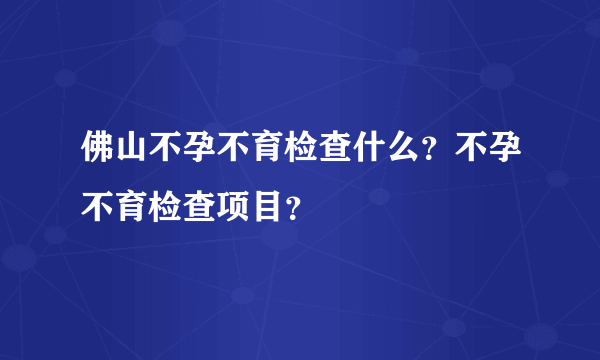 佛山不孕不育检查什么？不孕不育检查项目？