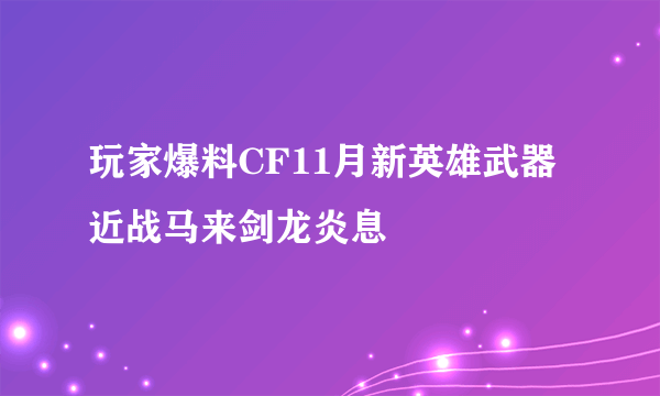 玩家爆料CF11月新英雄武器近战马来剑龙炎息