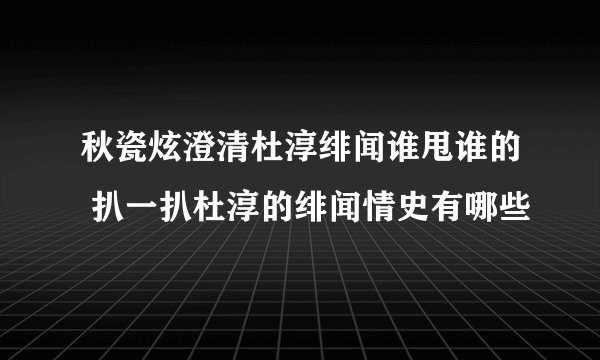 秋瓷炫澄清杜淳绯闻谁甩谁的 扒一扒杜淳的绯闻情史有哪些