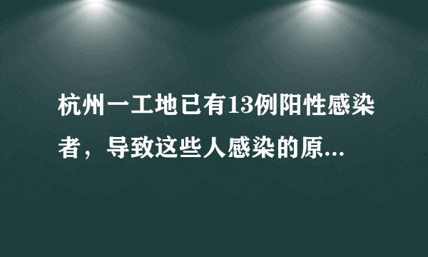 杭州一工地已有13例阳性感染者，导致这些人感染的原因是什么？