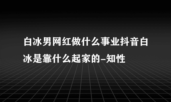 白冰男网红做什么事业抖音白冰是靠什么起家的-知性