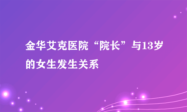 金华艾克医院“院长”与13岁的女生发生关系