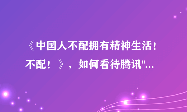 《中国人不配拥有精神生活！不配！》，如何看待腾讯