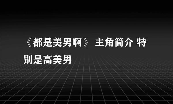 《都是美男啊》 主角简介 特别是高美男