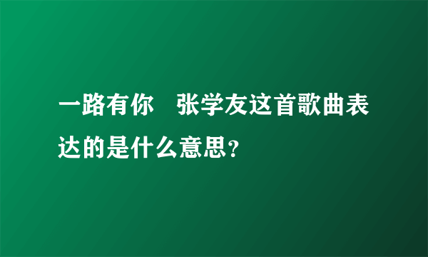 一路有你   张学友这首歌曲表达的是什么意思？