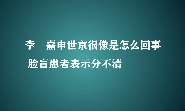 李沇熹申世京很像是怎么回事 脸盲患者表示分不清