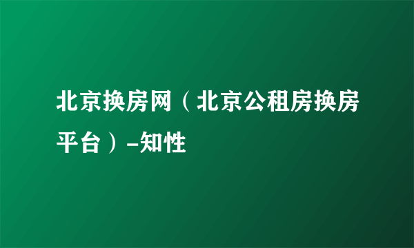 北京换房网（北京公租房换房平台）-知性