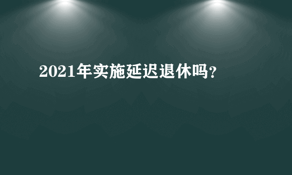 2021年实施延迟退休吗？