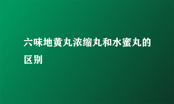 六味地黄丸浓缩丸和水蜜丸的区别