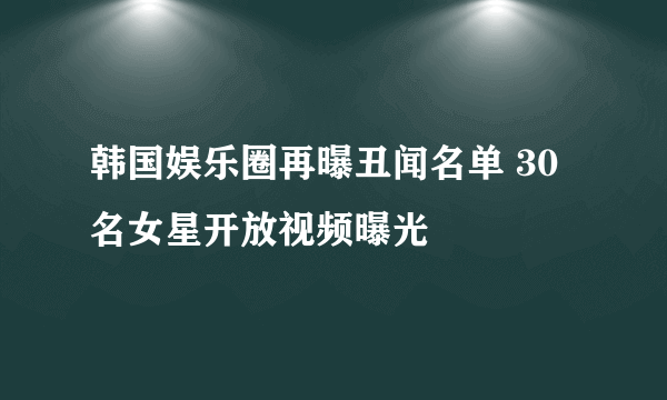 韩国娱乐圈再曝丑闻名单 30名女星开放视频曝光