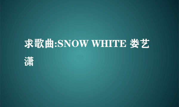 求歌曲:SNOW WHITE 娄艺潇