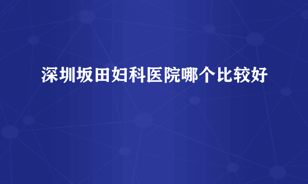 深圳坂田妇科医院哪个比较好