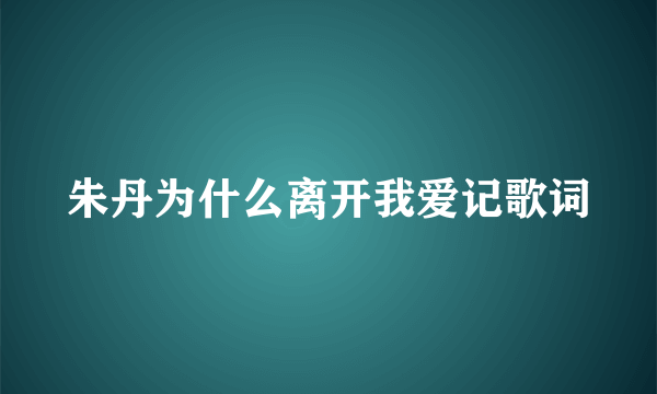 朱丹为什么离开我爱记歌词