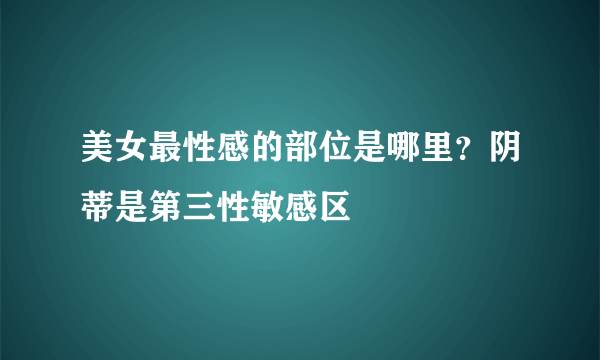 美女最性感的部位是哪里？阴蒂是第三性敏感区