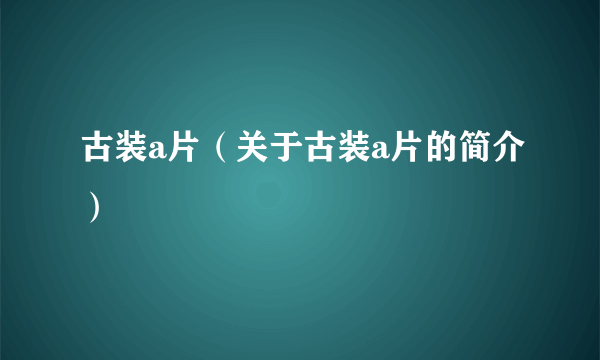 古装a片（关于古装a片的简介）