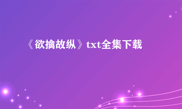 《欲擒故纵》txt全集下载