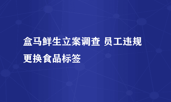 盒马鲜生立案调查 员工违规更换食品标签