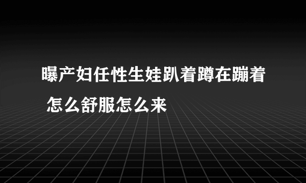 曝产妇任性生娃趴着蹲在蹦着 怎么舒服怎么来