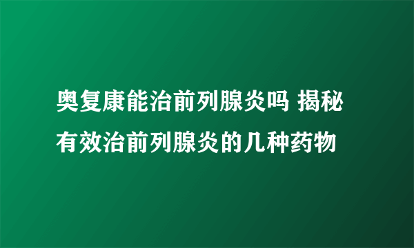 奥复康能治前列腺炎吗 揭秘有效治前列腺炎的几种药物