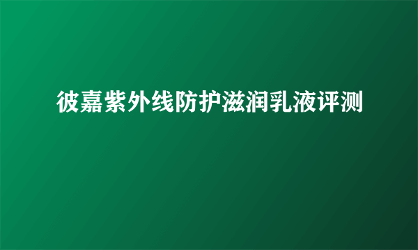 彼嘉紫外线防护滋润乳液评测