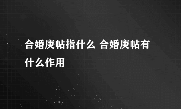 合婚庚帖指什么 合婚庚帖有什么作用