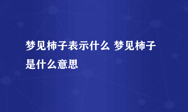 梦见柿子表示什么 梦见柿子是什么意思