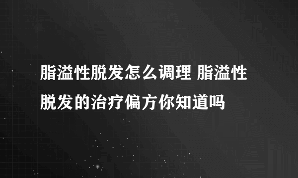 脂溢性脱发怎么调理 脂溢性脱发的治疗偏方你知道吗