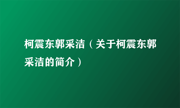 柯震东郭采洁（关于柯震东郭采洁的简介）