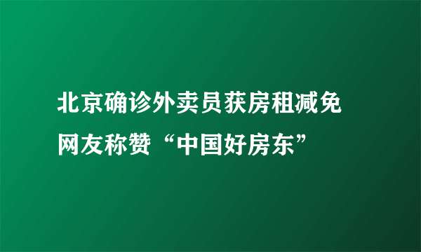 北京确诊外卖员获房租减免 网友称赞“中国好房东”