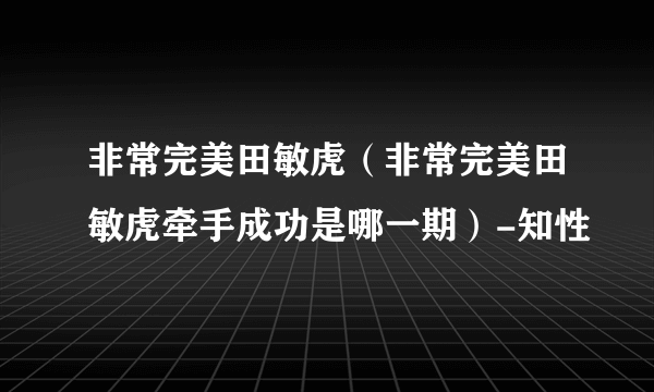 非常完美田敏虎（非常完美田敏虎牵手成功是哪一期）-知性