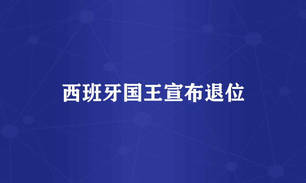 西班牙国王宣布退位