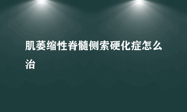 肌萎缩性脊髓侧索硬化症怎么治