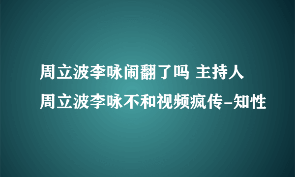 周立波李咏闹翻了吗 主持人周立波李咏不和视频疯传-知性