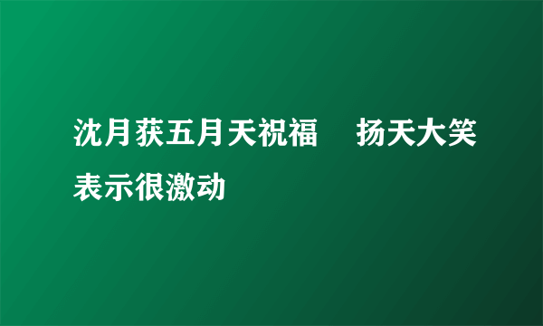 沈月获五月天祝福    扬天大笑表示很激动