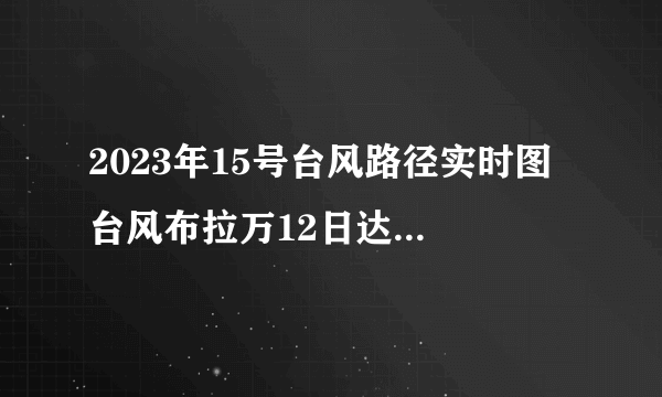 2023年15号台风路径实时图 台风布拉万12日达到超强台风