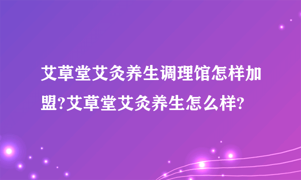 艾草堂艾灸养生调理馆怎样加盟?艾草堂艾灸养生怎么样?