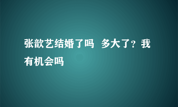 张歆艺结婚了吗  多大了？我有机会吗