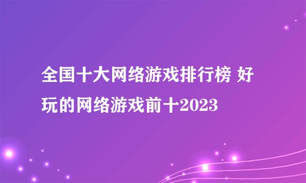 全国十大网络游戏排行榜 好玩的网络游戏前十2023