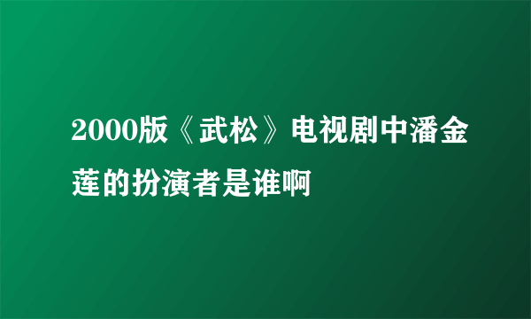 2000版《武松》电视剧中潘金莲的扮演者是谁啊