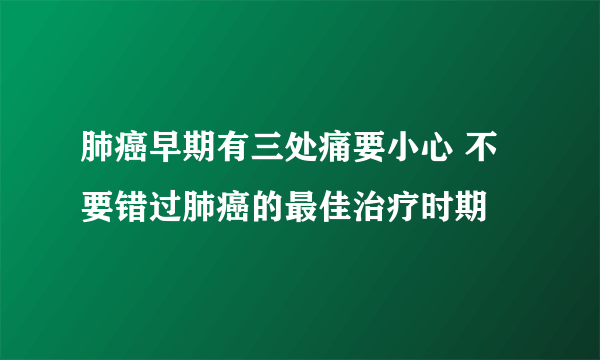 肺癌早期有三处痛要小心 不要错过肺癌的最佳治疗时期