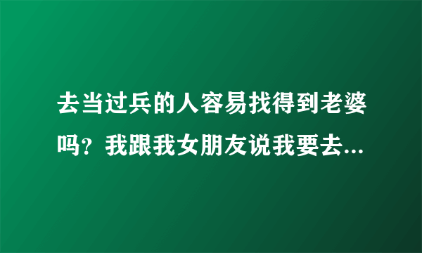 去当过兵的人容易找得到老婆吗？我跟我女朋友说我要去当兵了，就不同意我去，她还说了，如果你去了我就跟