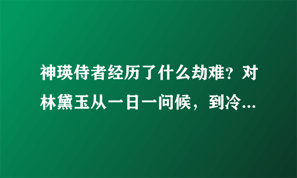 神瑛侍者经历了什么劫难？对林黛玉从一日一问候，到冷漠如冰霜呢？