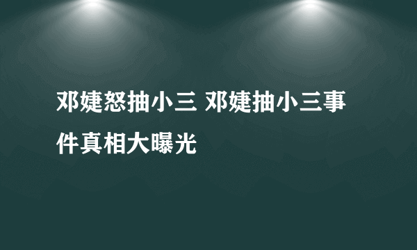 邓婕怒抽小三 邓婕抽小三事件真相大曝光