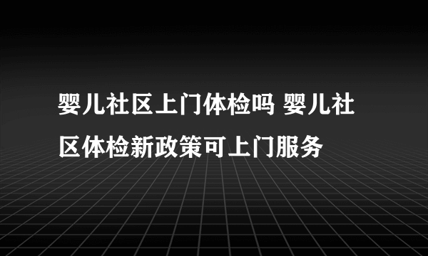 婴儿社区上门体检吗 婴儿社区体检新政策可上门服务