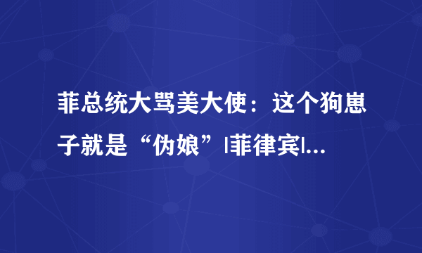 菲总统大骂美大使：这个狗崽子就是“伪娘”|菲律宾|伪娘_知性新闻