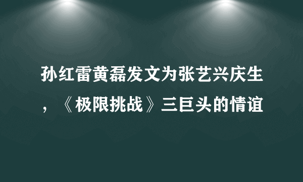 孙红雷黄磊发文为张艺兴庆生，《极限挑战》三巨头的情谊